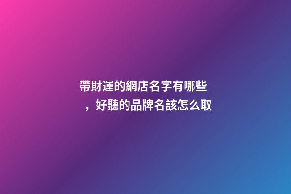 帶財運的網店名字有哪些，好聽的品牌名該怎么取-第1張-店鋪起名-玄機派